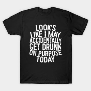 Looks Like I May Accidentally Get Drunk On Purpose Today T-Shirt